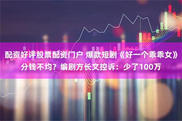 配资好评股票配资门户 爆款短剧《好一个乖乖女》分钱不均？编剧方长文控诉：少了100万
