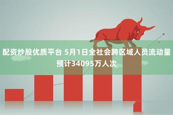 配资炒股优质平台 5月1日全社会跨区域人员流动量预计34095万人次