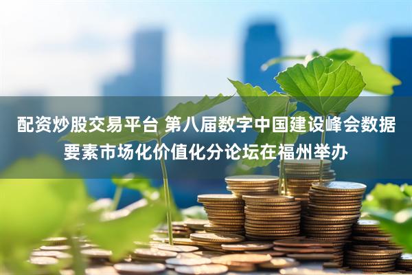 配资炒股交易平台 第八届数字中国建设峰会数据要素市场化价值化分论坛在福州举办