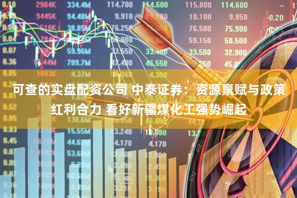 可查的实盘配资公司 中泰证券：资源禀赋与政策红利合力 看好新疆煤化工强势崛起