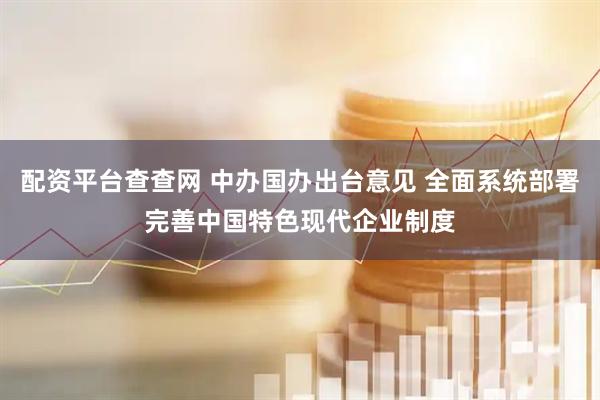 配资平台查查网 中办国办出台意见 全面系统部署完善中国特色现代企业制度