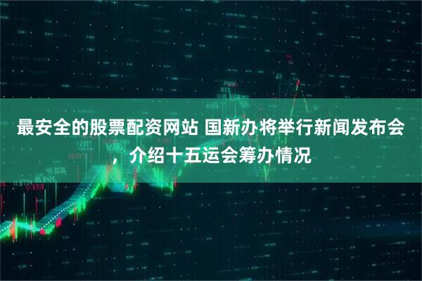 最安全的股票配资网站 国新办将举行新闻发布会，介绍十五运会筹办情况