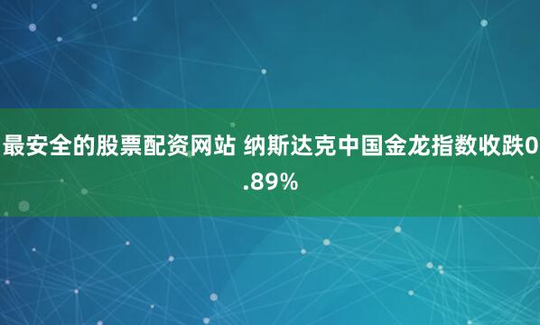 最安全的股票配资网站 纳斯达克中国金龙指数收跌0.89%