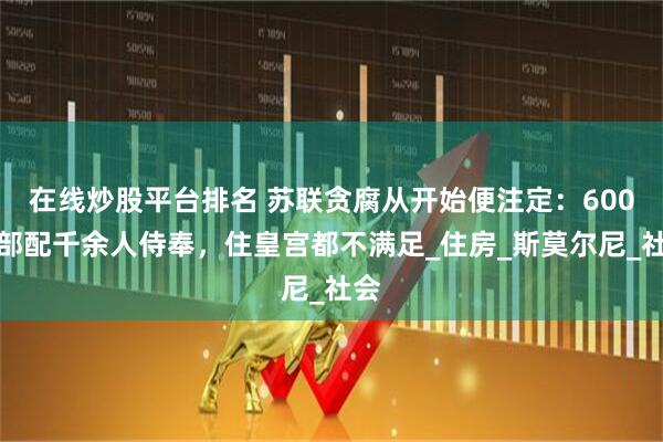 在线炒股平台排名 苏联贪腐从开始便注定：600干部配千余人侍奉，住皇宫都不满足_住房_斯莫尔尼_社会