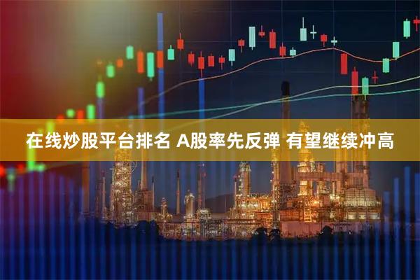 在线炒股平台排名 A股率先反弹 有望继续冲高
