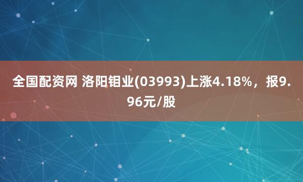 全国配资网 洛阳钼业(03993)上涨4.18%，报9.96元/股
