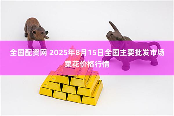 全国配资网 2025年8月15日全国主要批发市场菜花价格行情