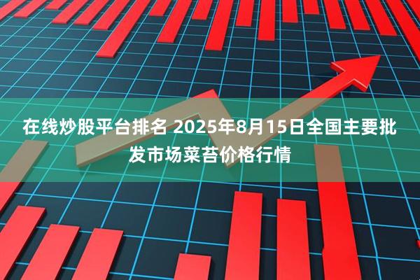 在线炒股平台排名 2025年8月15日全国主要批发市场菜苔价格行情