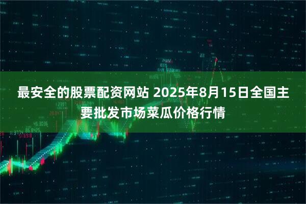 最安全的股票配资网站 2025年8月15日全国主要批发市场菜瓜价格行情