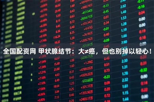 全国配资网 甲状腺结节：大≠癌，但也别掉以轻心！