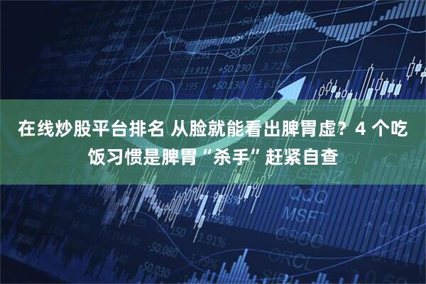 在线炒股平台排名 从脸就能看出脾胃虚？4 个吃饭习惯是脾胃“杀手”赶紧自查