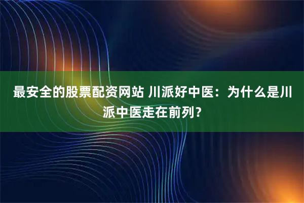最安全的股票配资网站 川派好中医：为什么是川派中医走在前列？