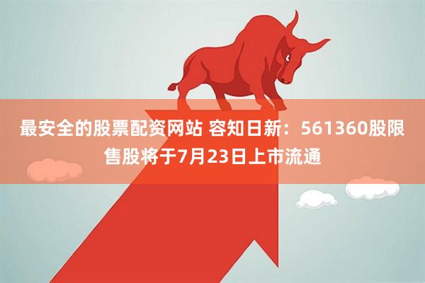 最安全的股票配资网站 容知日新：561360股限售股将于7月23日上市流通