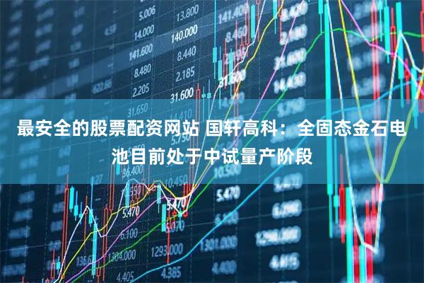 最安全的股票配资网站 国轩高科：全固态金石电池目前处于中试量产阶段