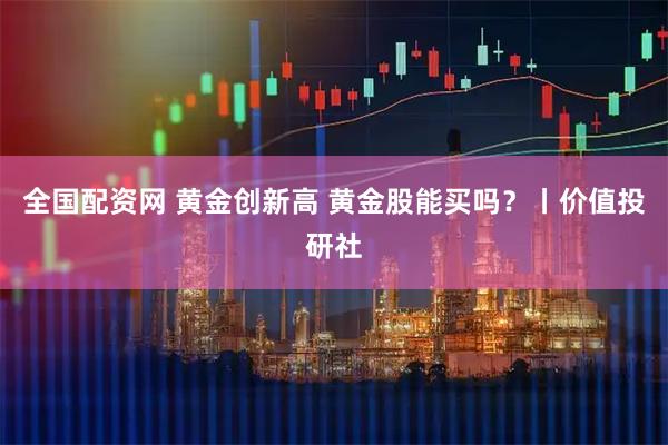 全国配资网 黄金创新高 黄金股能买吗？丨价值投研社