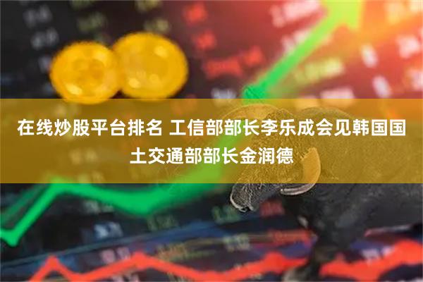 在线炒股平台排名 工信部部长李乐成会见韩国国土交通部部长金润德