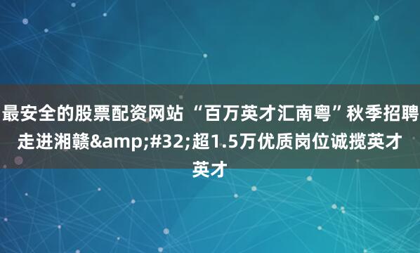 最安全的股票配资网站 “百万英才汇南粤”秋季招聘走进湘赣 超1.5万优质岗位诚揽英才