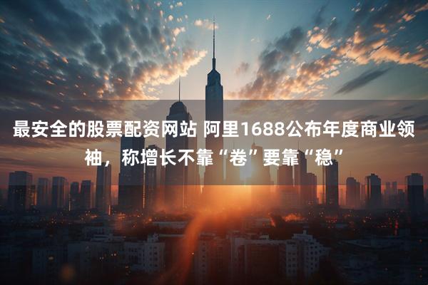 最安全的股票配资网站 阿里1688公布年度商业领袖，称增长不靠“卷”要靠“稳”