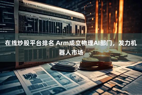 在线炒股平台排名 Arm成立物理AI部门，发力机器人市场