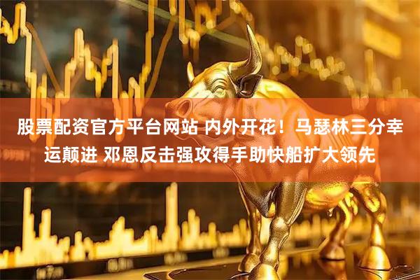 股票配资官方平台网站 内外开花！马瑟林三分幸运颠进 邓恩反击强攻得手助快船扩大领先
