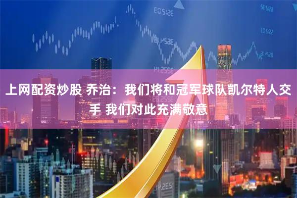 上网配资炒股 乔治：我们将和冠军球队凯尔特人交手 我们对此充满敬意