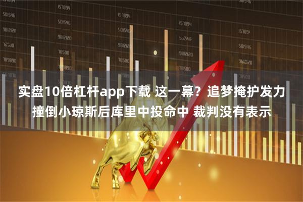 实盘10倍杠杆app下载 这一幕？追梦掩护发力撞倒小琼斯后库里中投命中 裁判没有表示
