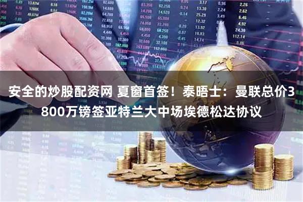 安全的炒股配资网 夏窗首签！泰晤士：曼联总价3800万镑签亚特兰大中场埃德松达协议