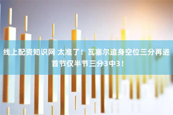 线上配资知识网 太准了！瓦塞尔追身空位三分再进 首节仅半节三分3中3！