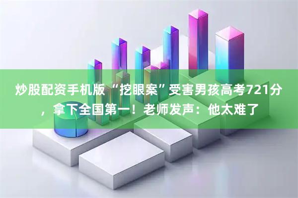 炒股配资手机版 “挖眼案”受害男孩高考721分，拿下全国第一！老师发声：他太难了