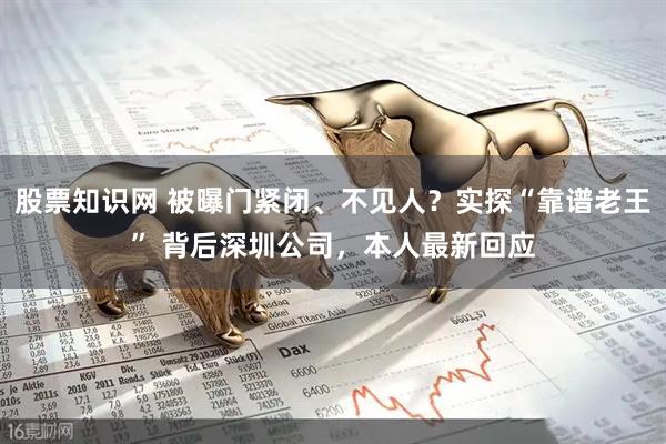 股票知识网 被曝门紧闭、不见人？实探“靠谱老王” 背后深圳公司，本人最新回应