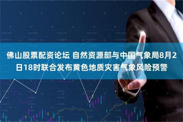 佛山股票配资论坛 自然资源部与中国气象局8月2日18时联合发布黄色地质灾害气象风险预警