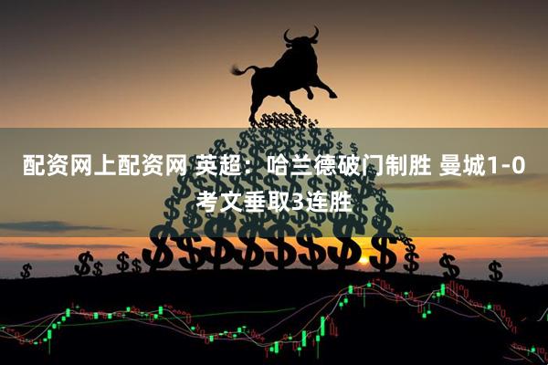 配资网上配资网 英超：哈兰德破门制胜 曼城1-0考文垂取3连胜
