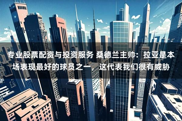 专业股票配资与投资服务 桑德兰主帅：拉亚是本场表现最好的球员之一，这代表我们很有威胁