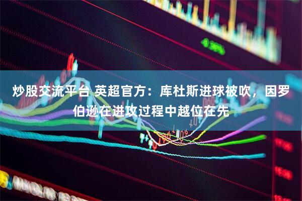 炒股交流平台 英超官方：库杜斯进球被吹，因罗伯逊在进攻过程中越位在先